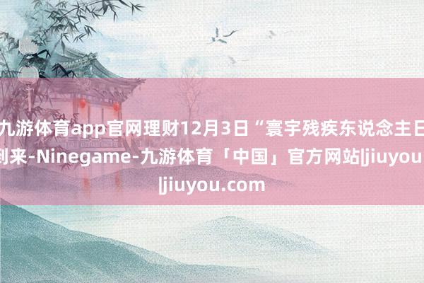 九游体育app官网理财12月3日“寰宇残疾东说念主日”的到来-Ninegame-九游体育「中国」官方网站|jiuyou.com
