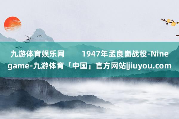 九游体育娱乐网        1947年孟良崮战役-Ninegame-九游体育「中国」官方网站|jiuyou.com
