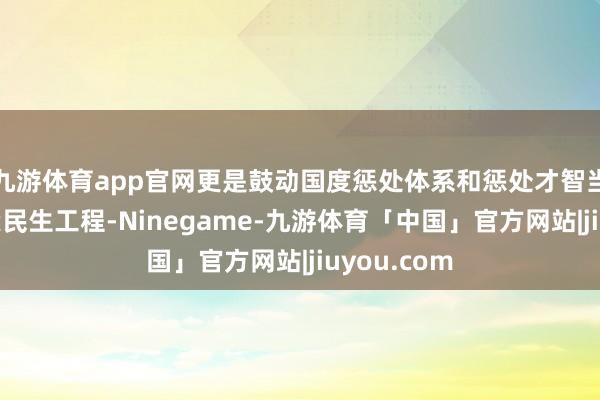 九游体育app官网更是鼓动国度惩处体系和惩处才智当代化的要紧民生工程-Ninegame-九游体育「中国」官方网站|jiuyou.com