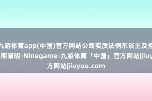 九游体育app(中国)官方网站公司实质法例东谈主及控股推进同期阐明-Ninegame-九游体育「中国」官方网站|jiuyou.com