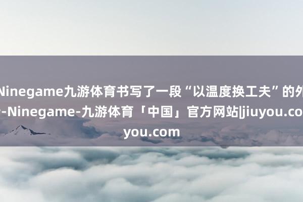 Ninegame九游体育书写了一段“以温度换工夫”的外传-Ninegame-九游体育「中国」官方网站|jiuyou.com