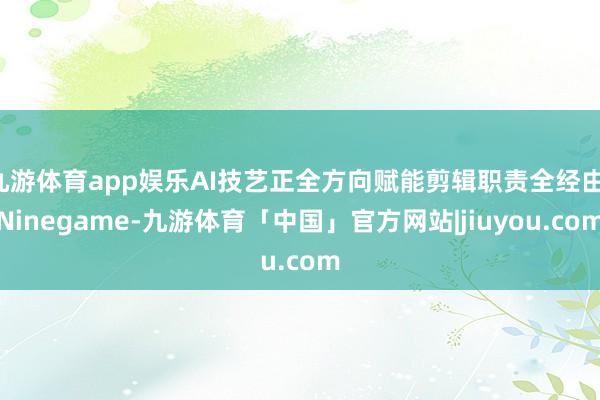 九游体育app娱乐AI技艺正全方向赋能剪辑职责全经由-Ninegame-九游体育「中国」官方网站|jiuyou.com