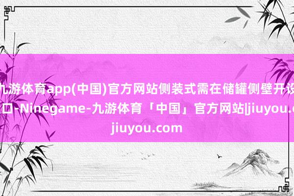 九游体育app(中国)官方网站侧装式需在储罐侧壁开设装置口-Ninegame-九游体育「中国」官方网站|jiuyou.com