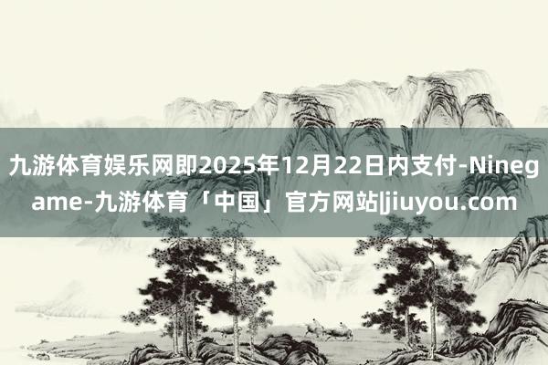 九游体育娱乐网即2025年12月22日内支付-Ninegame-九游体育「中国」官方网站|jiuyou.com
