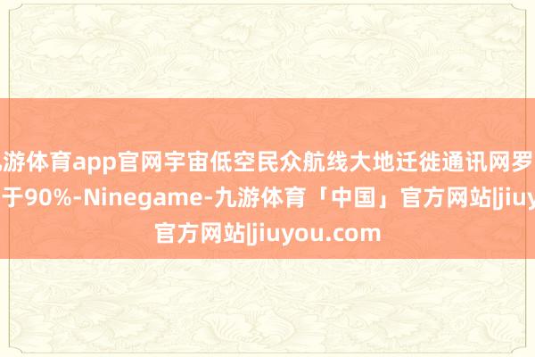 九游体育app官网宇宙低空民众航线大地迁徙通讯网罗障翳率不低于90%-Ninegame-九游体育「中国」官方网站|jiuyou.com